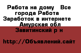 Работа на дому - Все города Работа » Заработок в интернете   . Амурская обл.,Завитинский р-н